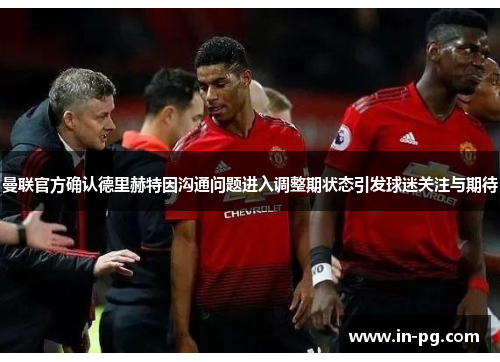 曼联官方确认德里赫特因沟通问题进入调整期状态引发球迷关注与期待 曼联官方确认德里赫特因沟通问题进入调整期状态引发球迷关注与期待