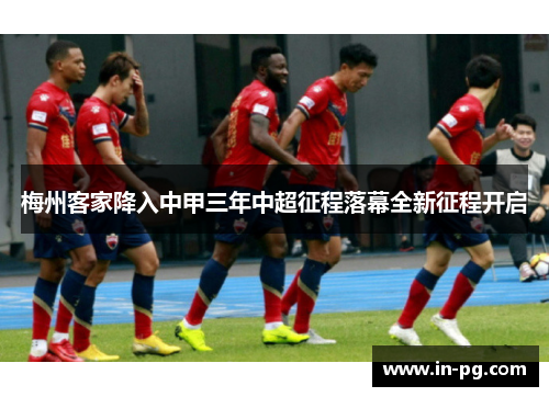 梅州客家降入中甲三年中超征程落幕全新征程开启 梅州客家降入中甲三年中超征程落幕全新征程开启