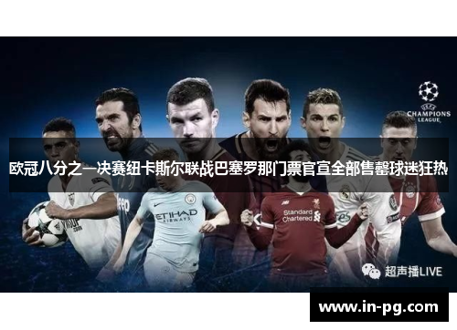 欧冠八分之一决赛纽卡斯尔联战巴塞罗那门票官宣全部售罄球迷狂热