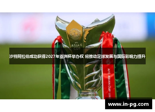 沙特阿拉伯成功获得2027年亚洲杯举办权 将推动足球发展与国际影响力提升 沙特阿拉伯成功获得2027年亚洲杯举办权 将推动足球发展与国际影响力提升