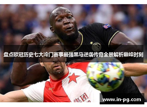 盘点欧冠历史七大冷门赛事最强黑马逆袭传奇全景解析巅峰时刻 盘点欧冠历史七大冷门赛事最强黑马逆袭传奇全景解析巅峰时刻