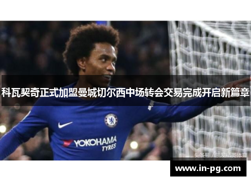 科瓦契奇正式加盟曼城切尔西中场转会交易完成开启新篇章