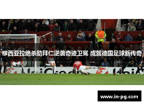 穆西亚拉绝杀助拜仁逆袭奇迹卫冕 成就德国足球新传奇