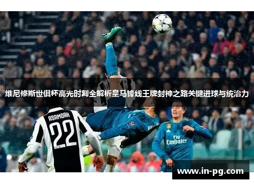 维尼修斯世俱杯高光时刻全解析皇马锋线王牌封神之路关键进球与统治力 维尼修斯世俱杯高光时刻全解析皇马锋线王牌封神之路关键进球与统治力