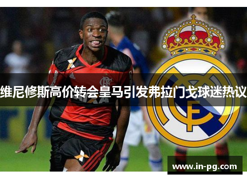 维尼修斯高价转会皇马引发弗拉门戈球迷热议 维尼修斯高价转会皇马引发弗拉门戈球迷热议