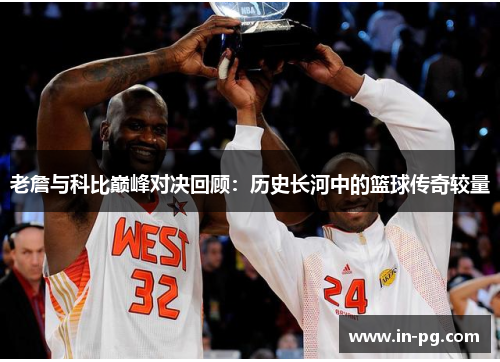 老詹与科比巅峰对决回顾:历史长河中的篮球传奇较量 老詹与科比巅峰对决回顾:历史长河中的篮球传奇较量
