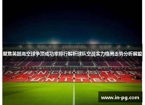 聚焦英超高空球争顶成功率排行解析球队空战实力格局走势分析展望