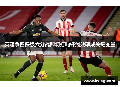英超争四保级六分战即将打响锋线效率成关键变量