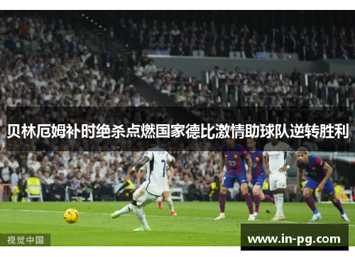 贝林厄姆补时绝杀点燃国家德比激情助球队逆转胜利