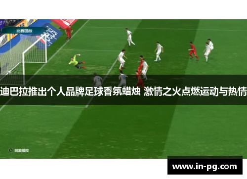 迪巴拉推出个人品牌足球香氛蜡烛 激情之火点燃运动与热情 迪巴拉推出个人品牌足球香氛蜡烛 激情之火点燃运动与热情