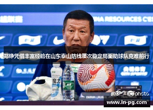 郑铮凭借丰富经验在山东泰山防线屡次稳定局面助球队克难前行 郑铮凭借丰富经验在山东泰山防线屡次稳定局面助球队克难前行
