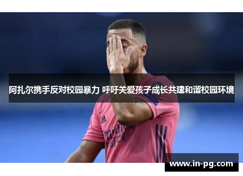 阿扎尔携手反对校园暴力 呼吁关爱孩子成长共建和谐校园环境 阿扎尔携手反对校园暴力 呼吁关爱孩子成长共建和谐校园环境