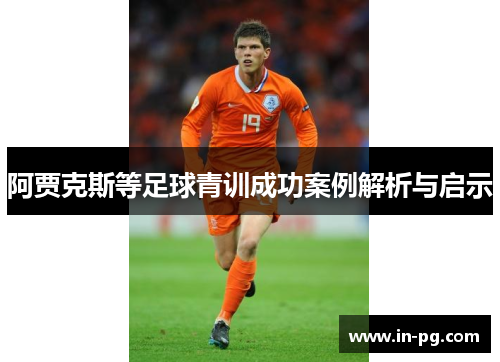 阿贾克斯等足球青训成功案例解析与启示 阿贾克斯等足球青训成功案例解析与启示