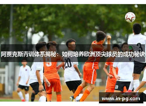 阿贾克斯青训体系揭秘:如何培养欧洲顶尖球员的成功秘诀 阿贾克斯青训体系揭秘:如何培养欧洲顶尖球员的成功秘诀