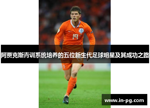 阿贾克斯青训系统培养的五位新生代足球明星及其成功之路