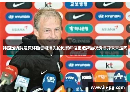 韩国足协解雇克林斯曼引爆舆论风暴帅位更迭背后权责博弈未来走向 韩国足协解雇克林斯曼引爆舆论风暴帅位更迭背后权责博弈未来走向