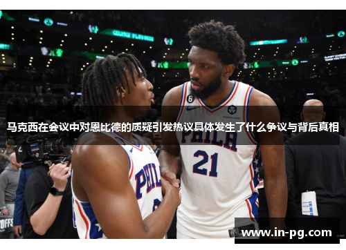 马克西在会议中对恩比德的质疑引发热议具体发生了什么争议与背后真相 马克西在会议中对恩比德的质疑引发热议具体发生了什么争议与背后真相