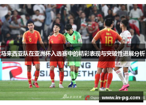 马来西亚队在亚洲杯入选赛中的精彩表现与突破性进展分析
