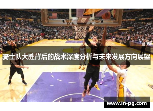 骑士队大胜背后的战术深度分析与未来发展方向展望 骑士队大胜背后的战术深度分析与未来发展方向展望