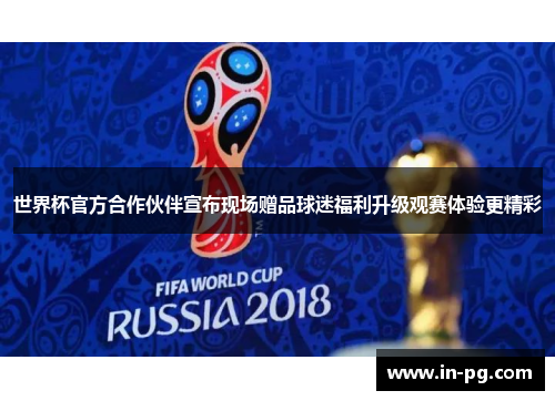 世界杯官方合作伙伴宣布现场赠品球迷福利升级观赛体验更精彩 世界杯官方合作伙伴宣布现场赠品球迷福利升级观赛体验更精彩