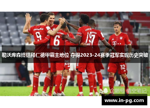 勒沃库森终结拜仁德甲霸主地位 夺得2023-24赛季冠军实现历史突破