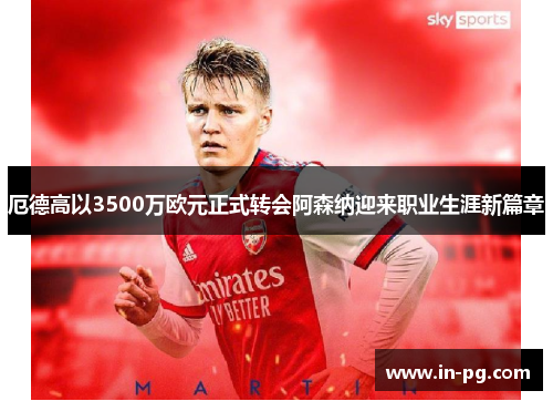 厄德高以3500万欧元正式转会阿森纳迎来职业生涯新篇章 厄德高以3500万欧元正式转会阿森纳迎来职业生涯新篇章