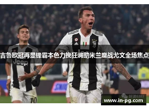吉鲁欧冠再显锋霸本色力挽狂澜助米兰鏖战尤文全场焦点 吉鲁欧冠再显锋霸本色力挽狂澜助米兰鏖战尤文全场焦点
