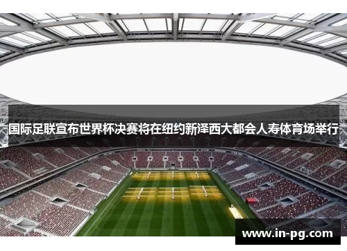 国际足联宣布世界杯决赛将在纽约新泽西大都会人寿体育场举行 国际足联宣布世界杯决赛将在纽约新泽西大都会人寿体育场举行