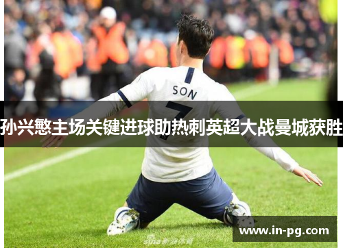 孙兴慜主场关键进球助热刺英超大战曼城获胜 孙兴慜主场关键进球助热刺英超大战曼城获胜