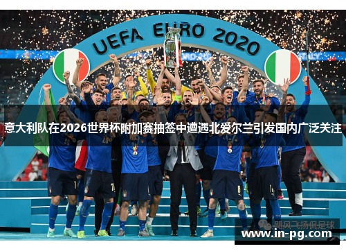 意大利队在2026世界杯附加赛抽签中遭遇北爱尔兰引发国内广泛关注