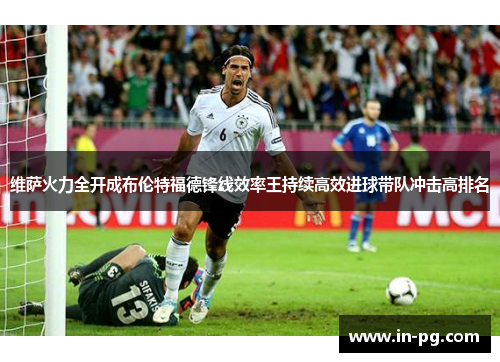 维萨火力全开成布伦特福德锋线效率王持续高效进球带队冲击高排名 维萨火力全开成布伦特福德锋线效率王持续高效进球带队冲击高排名